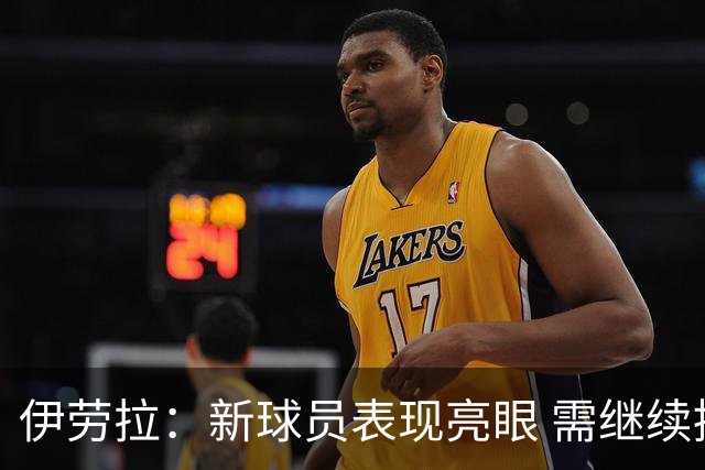 伊劳拉：新球员表现亮眼 需继续提升体能和专注力