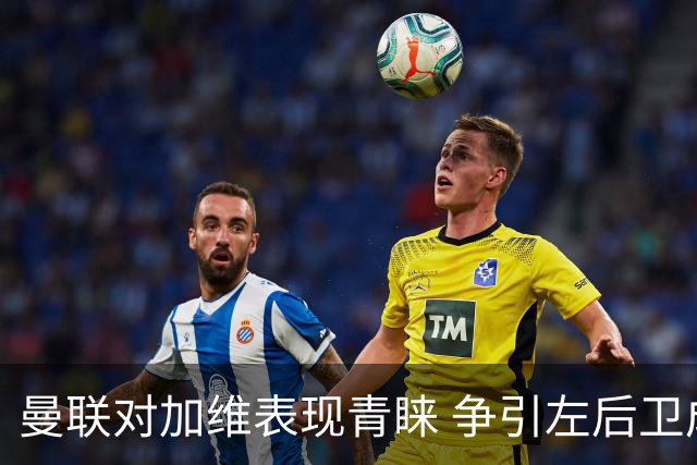 曼联对加维表现青睐 争引左后卫成夏窗目标