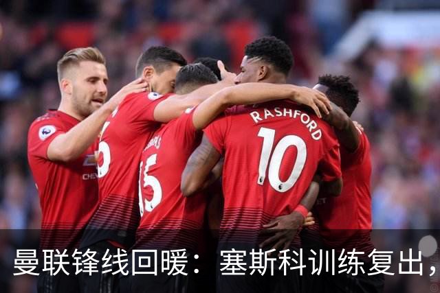 曼联锋线回暖：塞斯科训练复出，德利赫特状态良好