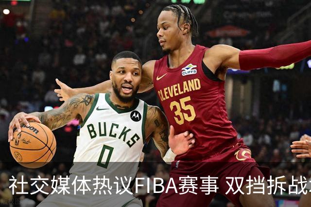社交媒体热议FIBA赛事 双挡拆战术引发讨论